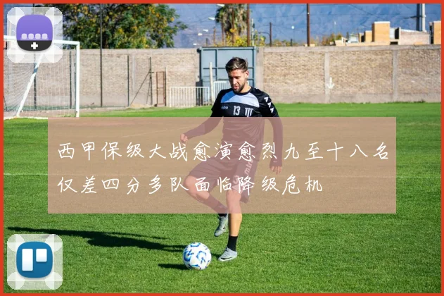 西甲保级大战愈演愈烈九至十八名仅差四分多队面临降级危机