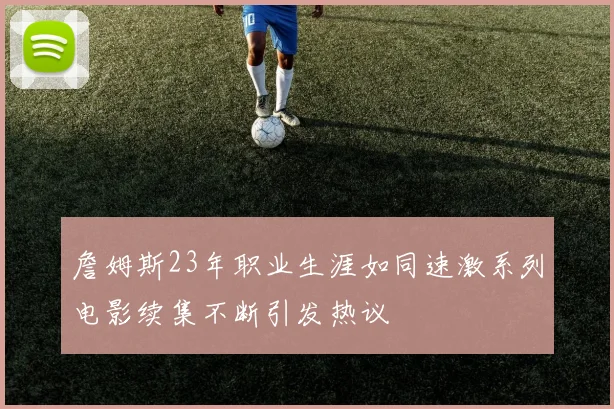 詹姆斯23年职业生涯如同速激系列电影续集不断引发热议