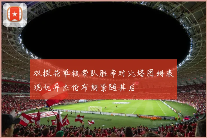 双探花单核带队胜率对比塔图姆表现优异杰伦布朗紧随其后
