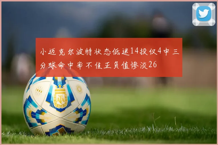小迈克尔波特状态低迷14投仅4中三分球命中率不佳正负值惨淡26
