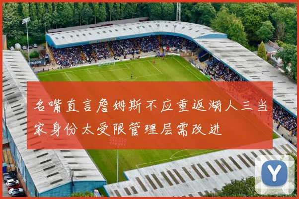 名嘴直言詹姆斯不应重返湖人三当家身份太受限管理层需改进