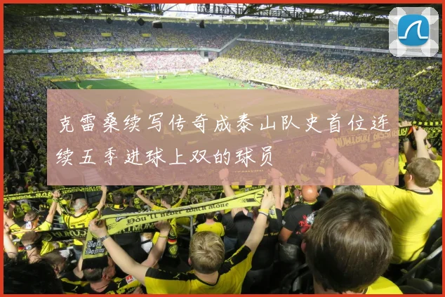 克雷桑续写传奇成泰山队史首位连续五季进球上双的球员
