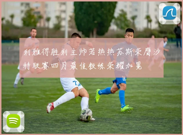 利雅得胜利主帅若热热苏斯荣膺沙特联赛四月最佳教练荣耀加冕