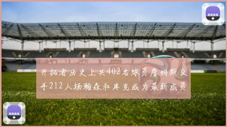 开拓者历史上共402名球员詹姆斯交手212人杨瀚森和库克成为最新成员