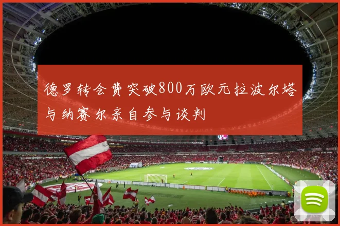德罗转会费突破800万欧元拉波尔塔与纳赛尔亲自参与谈判