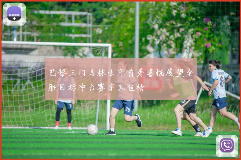 巴黎三门马林法甲首秀喜悦展望全胜目标冲击赛季末佳绩