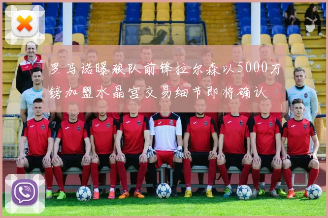 罗马诺曝狼队前锋拉尔森以5000万镑加盟水晶宫交易细节即将确认