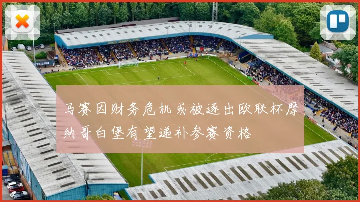 马赛因财务危机或被逐出欧联杯摩纳哥白堡有望递补参赛资格